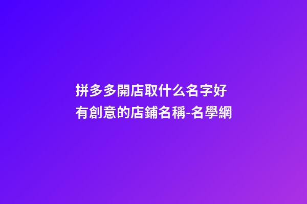 拼多多開店取什么名字好 有創意的店鋪名稱-名學網-第1張-店鋪起名-玄機派